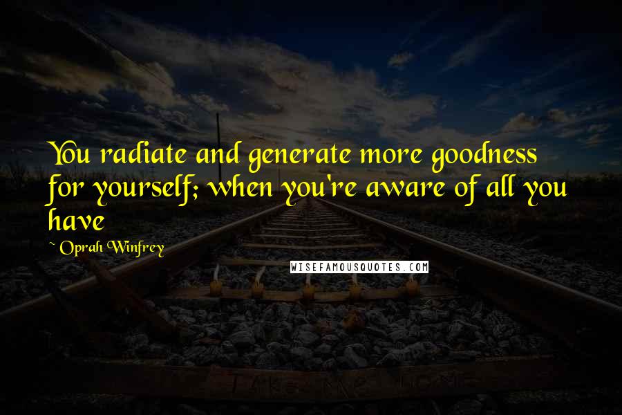 Oprah Winfrey Quotes: You radiate and generate more goodness for yourself; when you're aware of all you have