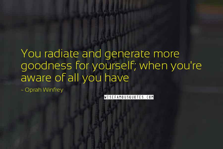 Oprah Winfrey Quotes: You radiate and generate more goodness for yourself; when you're aware of all you have