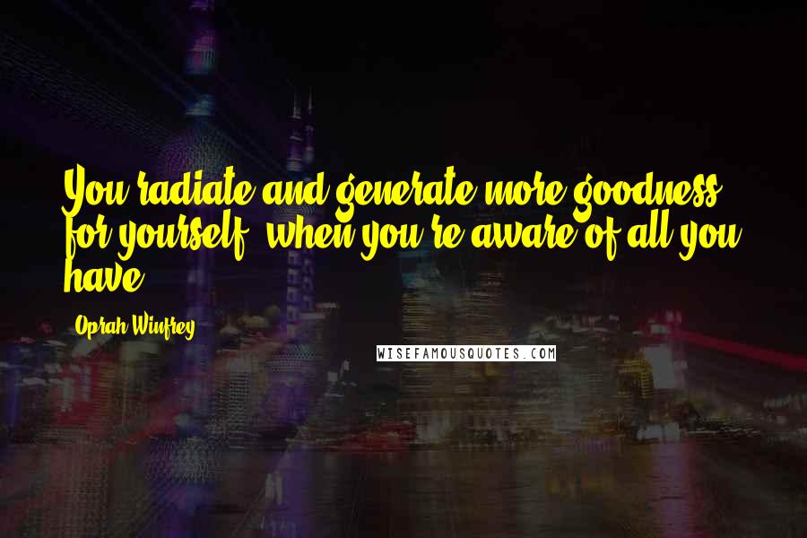 Oprah Winfrey Quotes: You radiate and generate more goodness for yourself; when you're aware of all you have