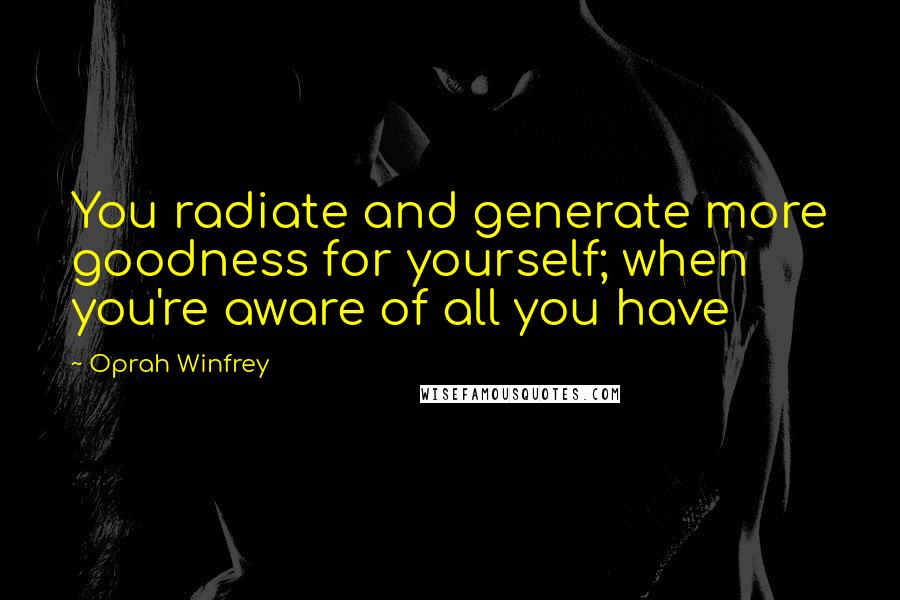 Oprah Winfrey Quotes: You radiate and generate more goodness for yourself; when you're aware of all you have