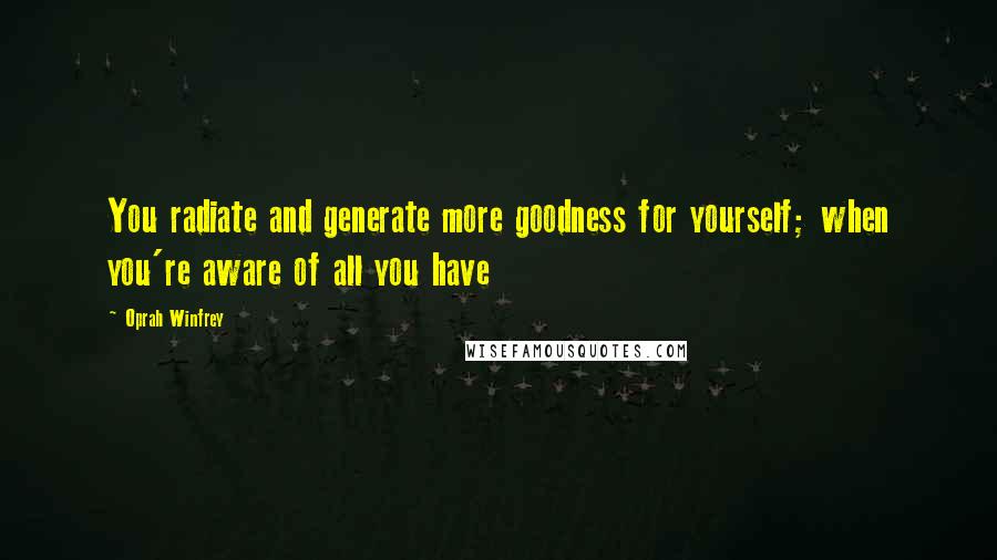 Oprah Winfrey Quotes: You radiate and generate more goodness for yourself; when you're aware of all you have