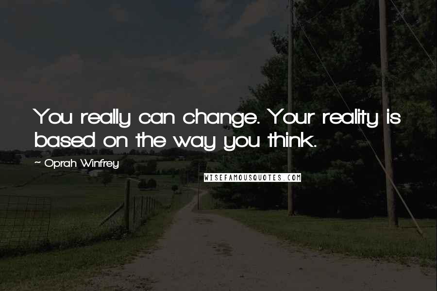 Oprah Winfrey Quotes: You really can change. Your reality is based on the way you think.