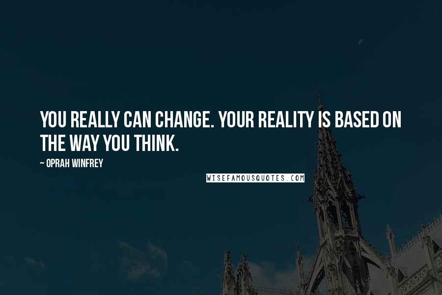 Oprah Winfrey Quotes: You really can change. Your reality is based on the way you think.