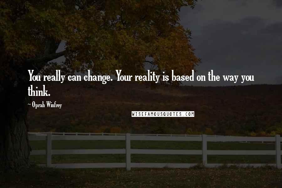 Oprah Winfrey Quotes: You really can change. Your reality is based on the way you think.