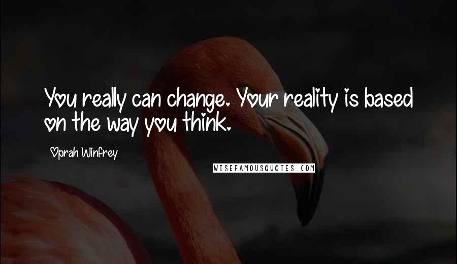 Oprah Winfrey Quotes: You really can change. Your reality is based on the way you think.