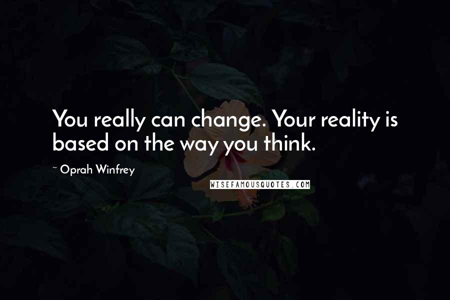 Oprah Winfrey Quotes: You really can change. Your reality is based on the way you think.