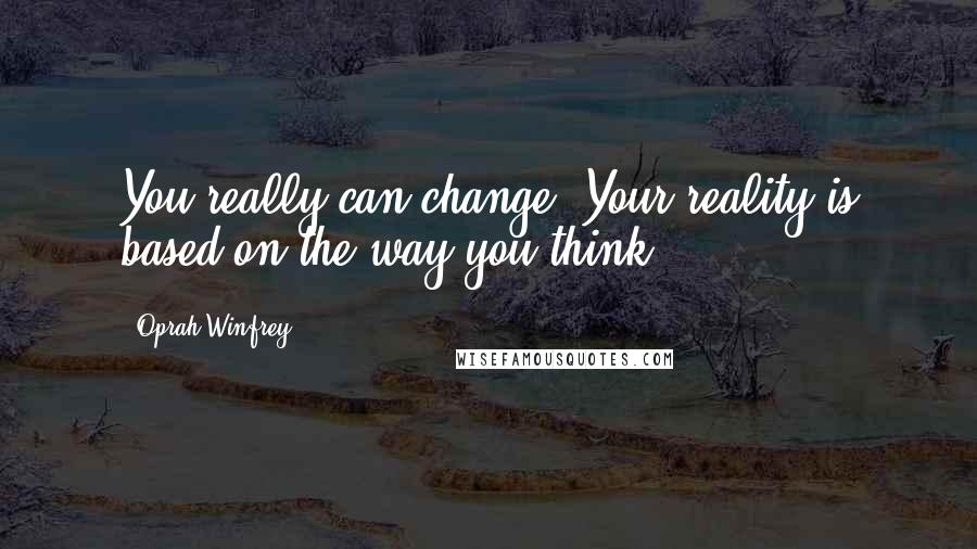 Oprah Winfrey Quotes: You really can change. Your reality is based on the way you think.