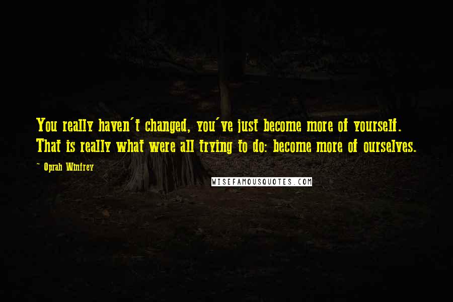 Oprah Winfrey Quotes: You really haven't changed, you've just become more of yourself. That is really what were all trying to do: become more of ourselves.