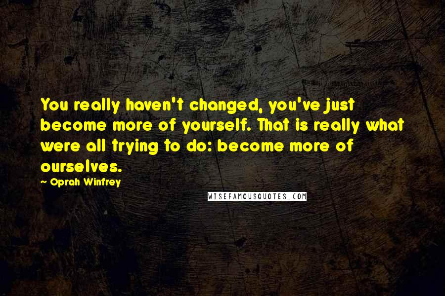 Oprah Winfrey Quotes: You really haven't changed, you've just become more of yourself. That is really what were all trying to do: become more of ourselves.