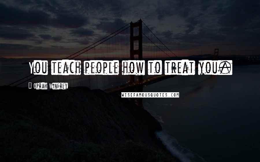 Oprah Winfrey Quotes: You teach people how to treat you.