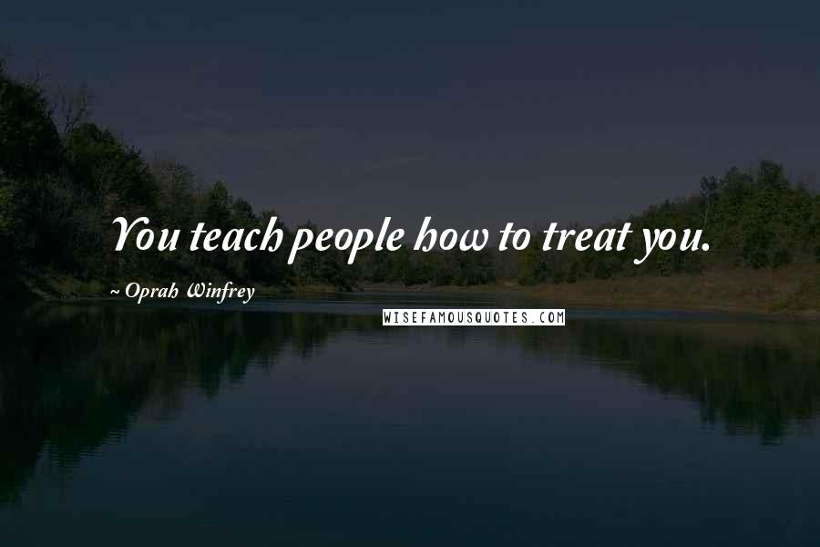 Oprah Winfrey Quotes: You teach people how to treat you.