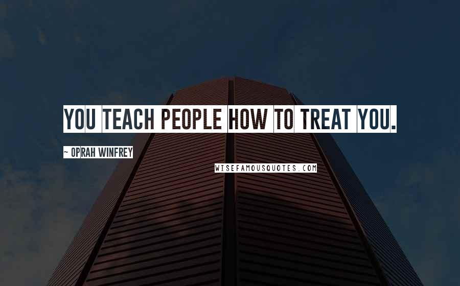 Oprah Winfrey Quotes: You teach people how to treat you.