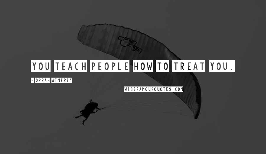 Oprah Winfrey Quotes: You teach people how to treat you.