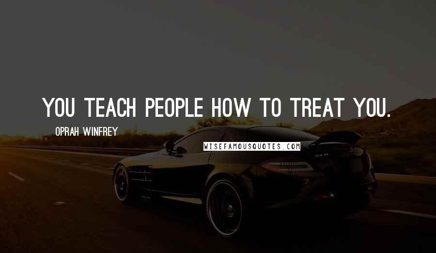 Oprah Winfrey Quotes: You teach people how to treat you.