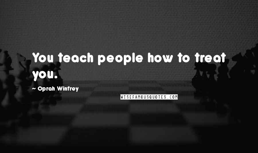 Oprah Winfrey Quotes: You teach people how to treat you.