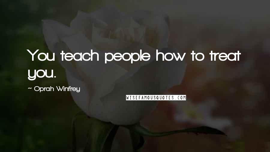 Oprah Winfrey Quotes: You teach people how to treat you.