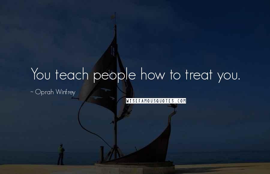 Oprah Winfrey Quotes: You teach people how to treat you.