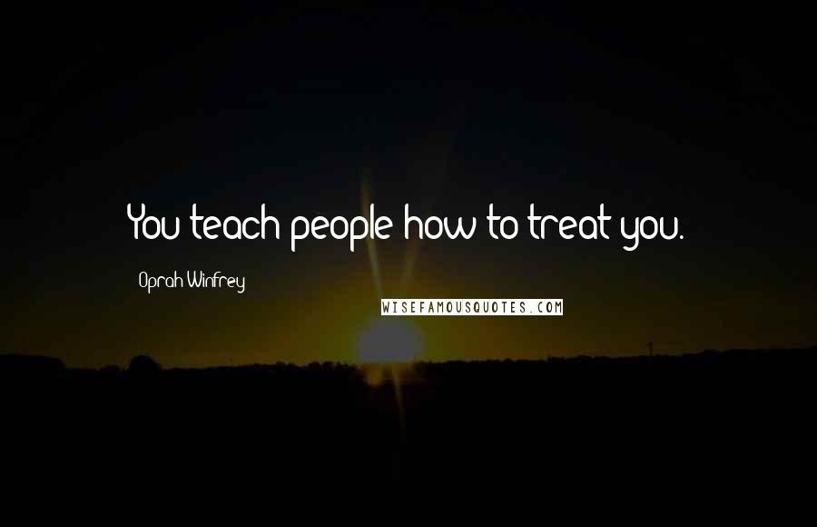 Oprah Winfrey Quotes: You teach people how to treat you.