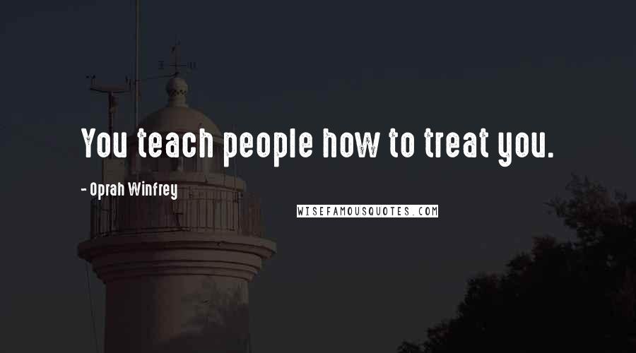 Oprah Winfrey Quotes: You teach people how to treat you.