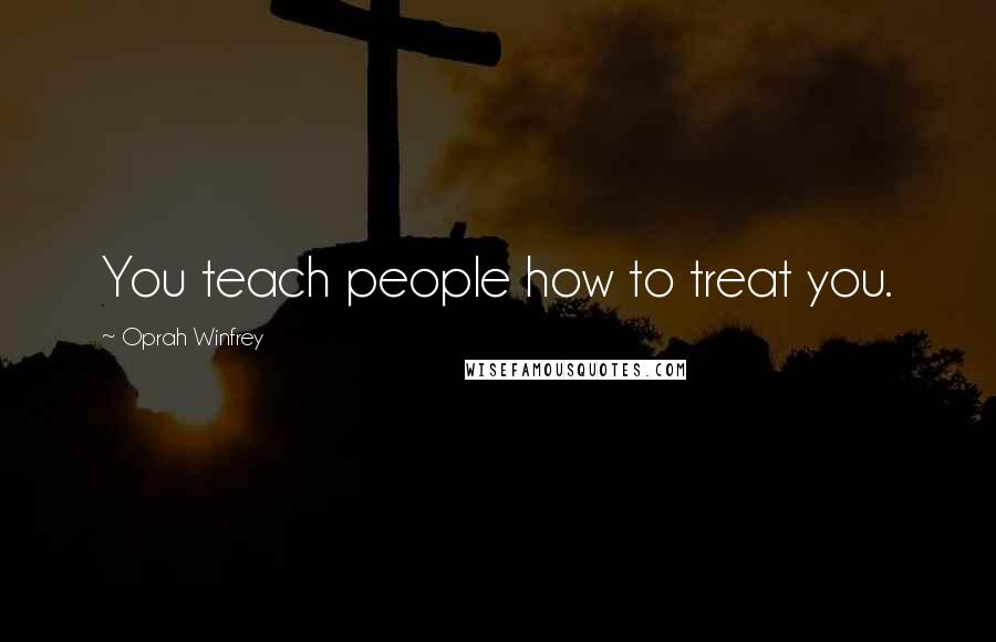 Oprah Winfrey Quotes: You teach people how to treat you.