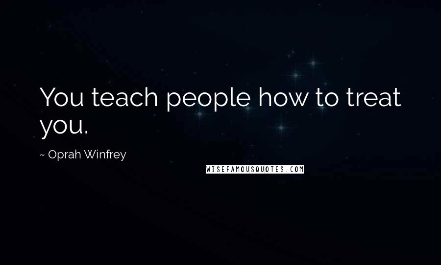 Oprah Winfrey Quotes: You teach people how to treat you.