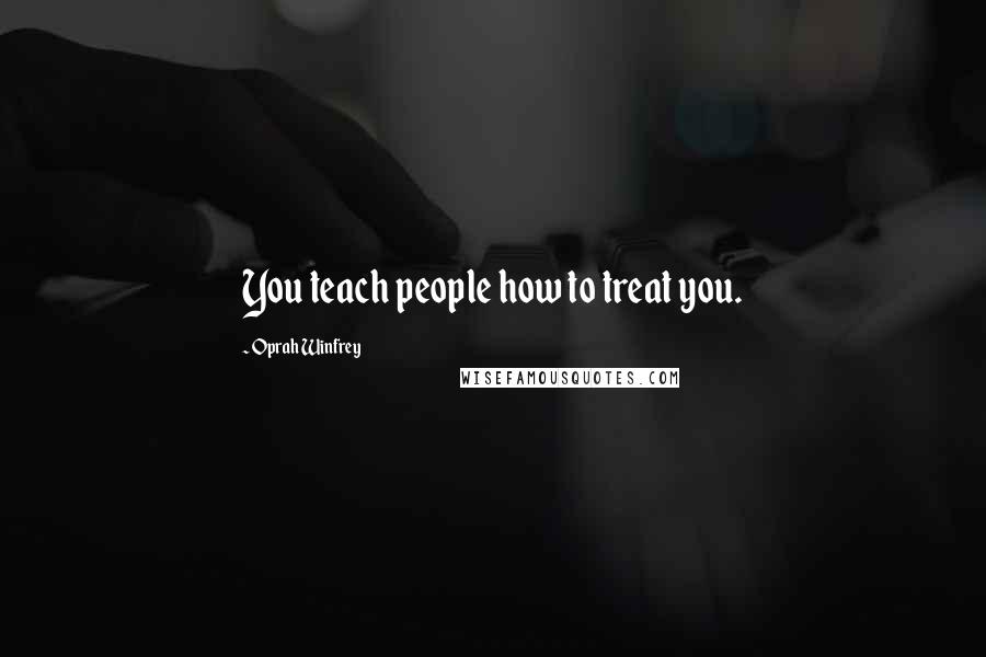 Oprah Winfrey Quotes: You teach people how to treat you.