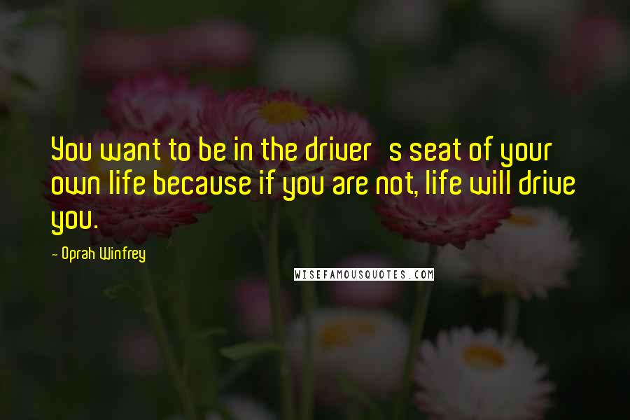 Oprah Winfrey Quotes: You want to be in the driver's seat of your own life because if you are not, life will drive you.