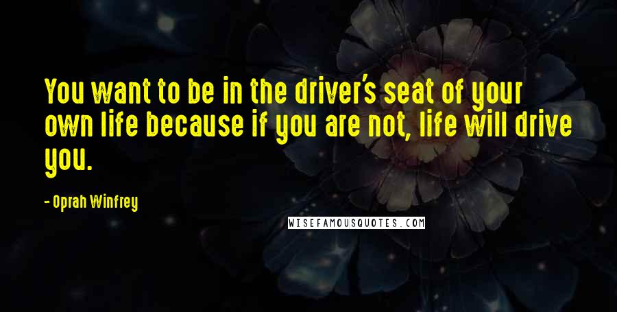 Oprah Winfrey Quotes: You want to be in the driver's seat of your own life because if you are not, life will drive you.