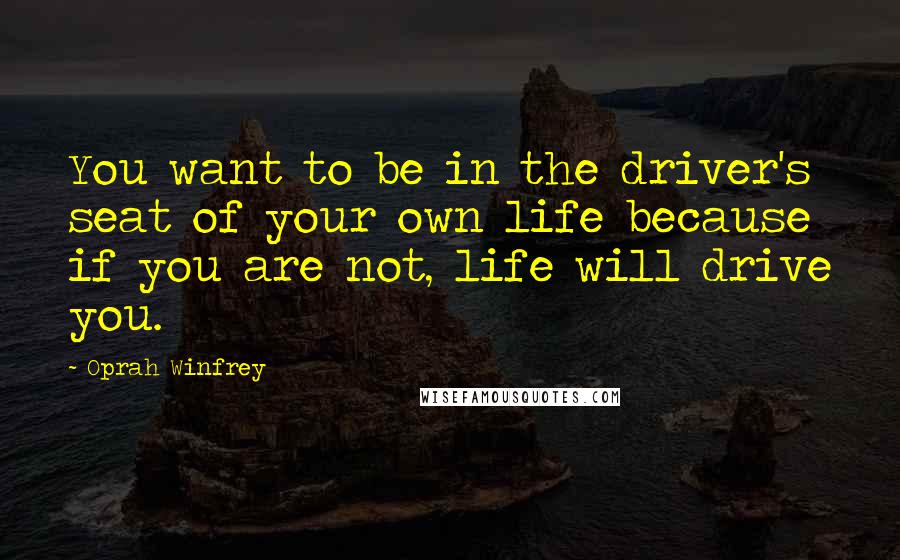 Oprah Winfrey Quotes: You want to be in the driver's seat of your own life because if you are not, life will drive you.