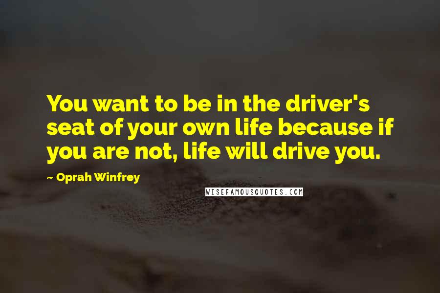 Oprah Winfrey Quotes: You want to be in the driver's seat of your own life because if you are not, life will drive you.