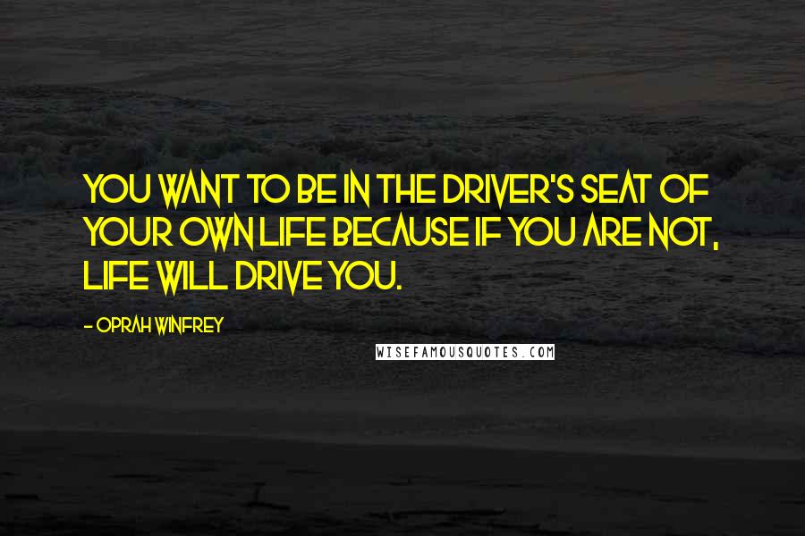 Oprah Winfrey Quotes: You want to be in the driver's seat of your own life because if you are not, life will drive you.