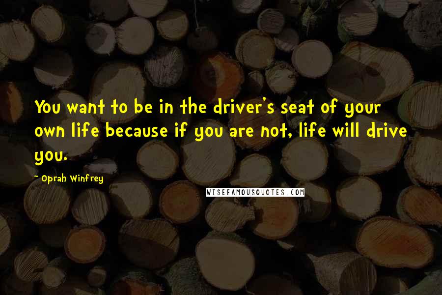 Oprah Winfrey Quotes: You want to be in the driver's seat of your own life because if you are not, life will drive you.