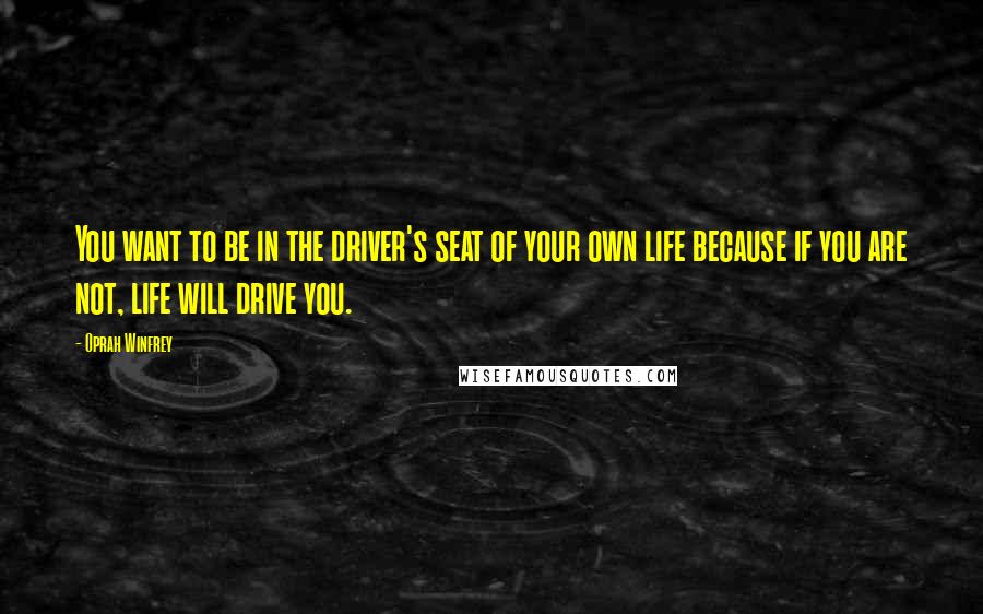 Oprah Winfrey Quotes: You want to be in the driver's seat of your own life because if you are not, life will drive you.