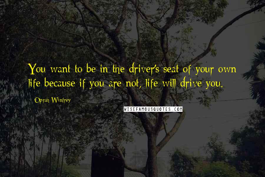 Oprah Winfrey Quotes: You want to be in the driver's seat of your own life because if you are not, life will drive you.