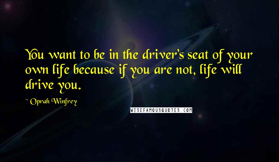 Oprah Winfrey Quotes: You want to be in the driver's seat of your own life because if you are not, life will drive you.