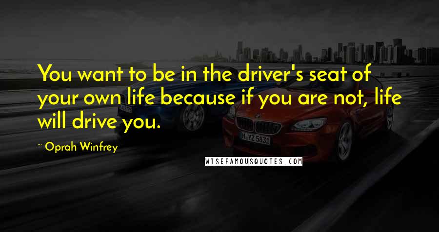 Oprah Winfrey Quotes: You want to be in the driver's seat of your own life because if you are not, life will drive you.