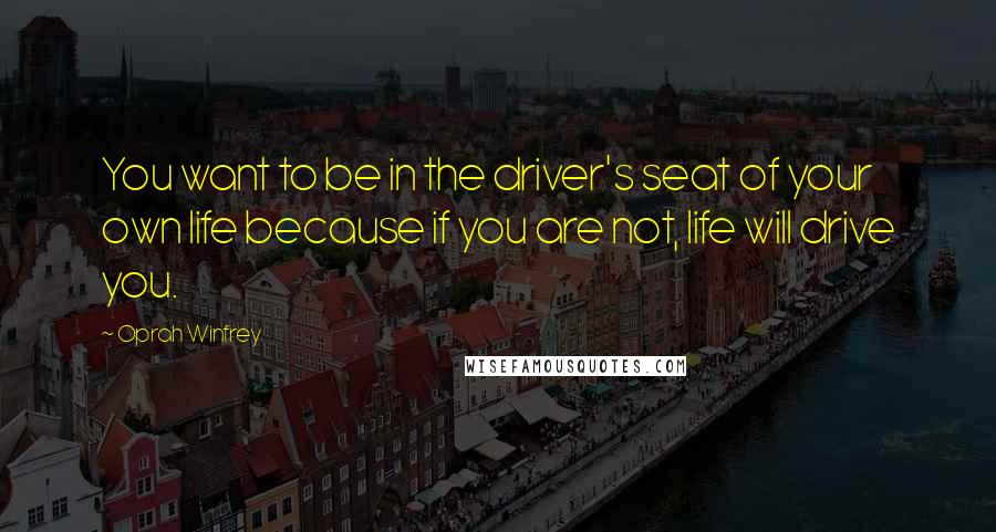 Oprah Winfrey Quotes: You want to be in the driver's seat of your own life because if you are not, life will drive you.