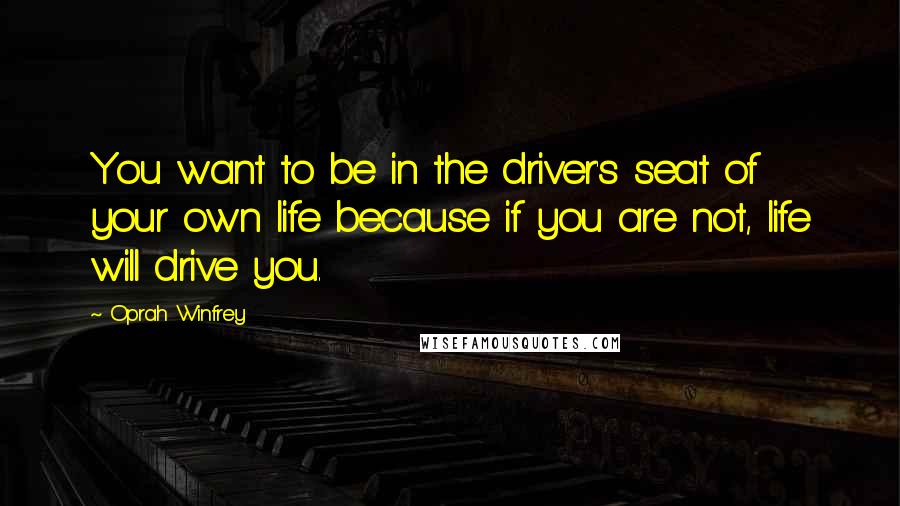 Oprah Winfrey Quotes: You want to be in the driver's seat of your own life because if you are not, life will drive you.