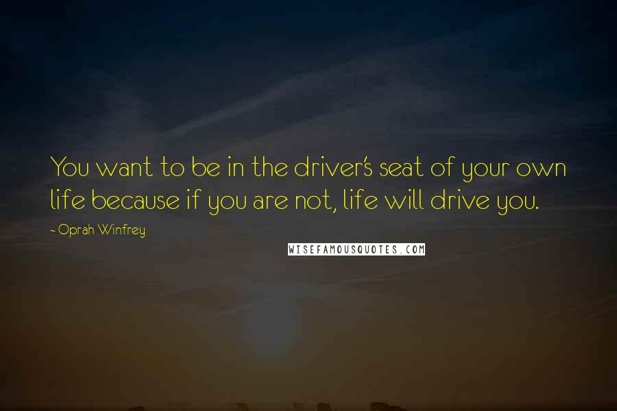 Oprah Winfrey Quotes: You want to be in the driver's seat of your own life because if you are not, life will drive you.