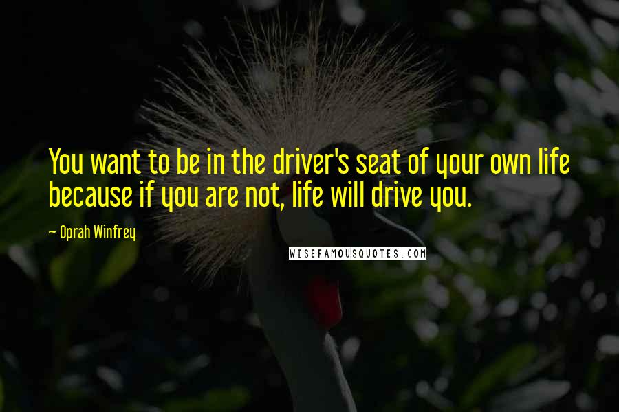 Oprah Winfrey Quotes: You want to be in the driver's seat of your own life because if you are not, life will drive you.