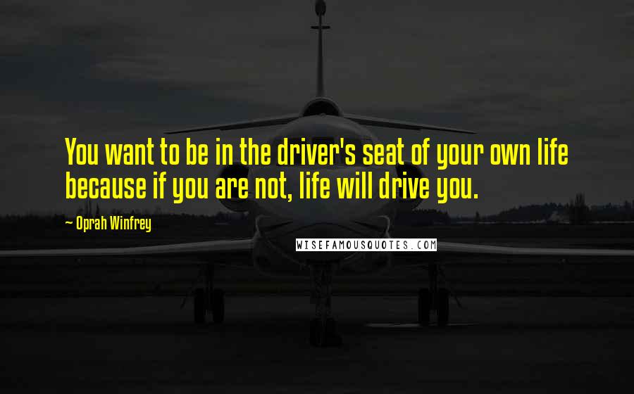 Oprah Winfrey Quotes: You want to be in the driver's seat of your own life because if you are not, life will drive you.