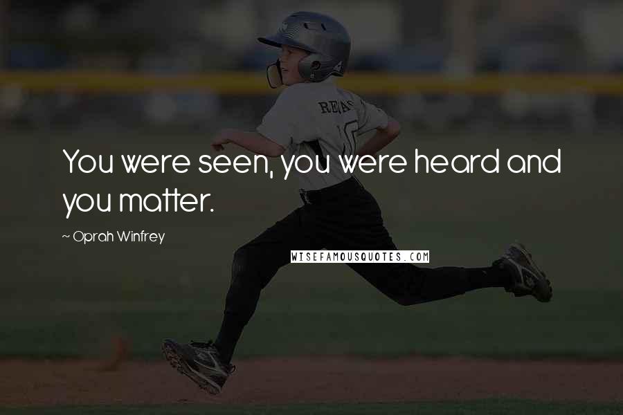 Oprah Winfrey Quotes: You were seen, you were heard and you matter.