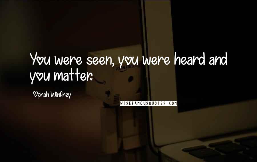 Oprah Winfrey Quotes: You were seen, you were heard and you matter.