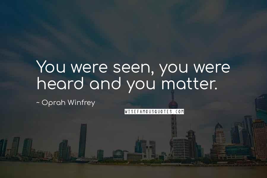 Oprah Winfrey Quotes: You were seen, you were heard and you matter.
