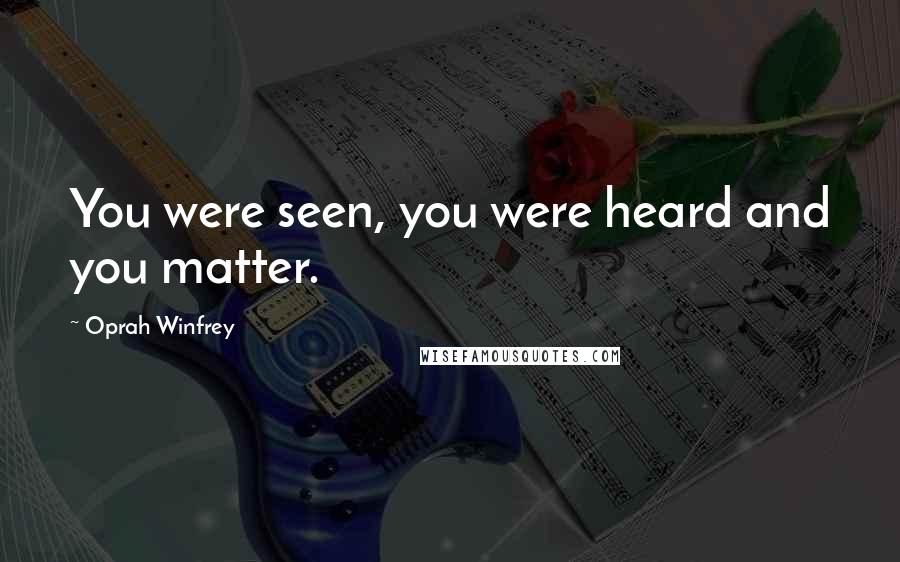 Oprah Winfrey Quotes: You were seen, you were heard and you matter.