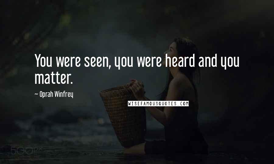 Oprah Winfrey Quotes: You were seen, you were heard and you matter.