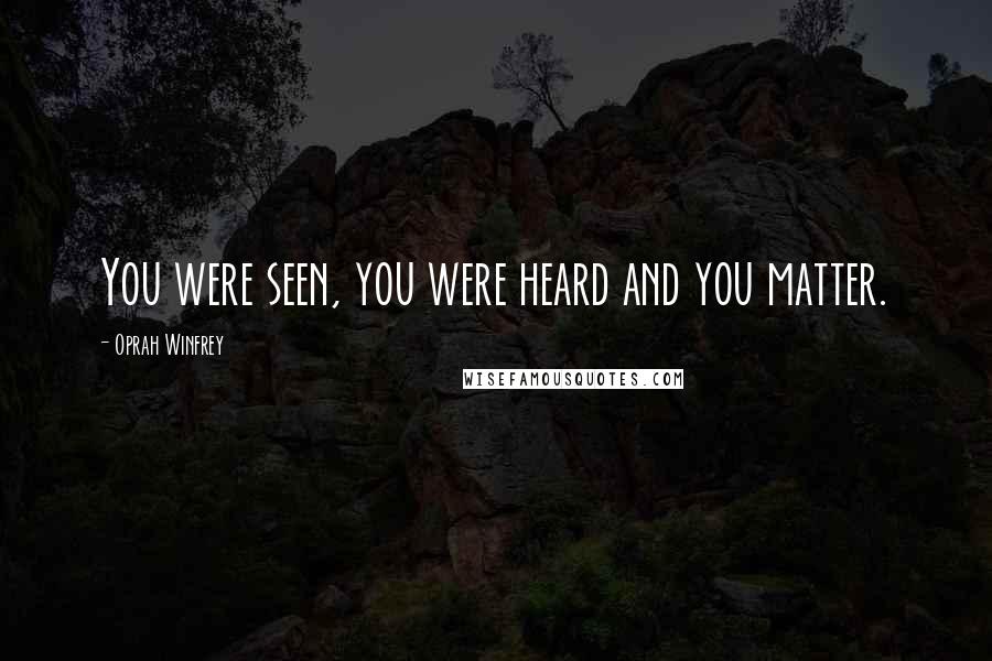 Oprah Winfrey Quotes: You were seen, you were heard and you matter.