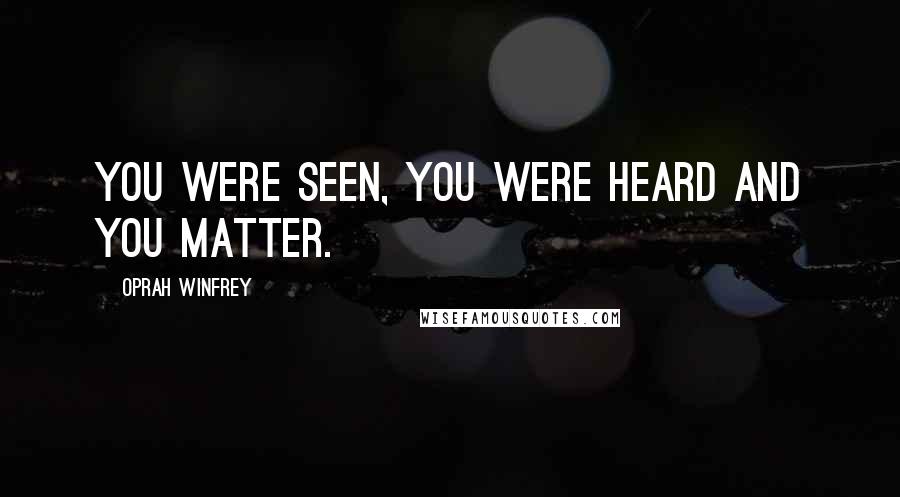 Oprah Winfrey Quotes: You were seen, you were heard and you matter.