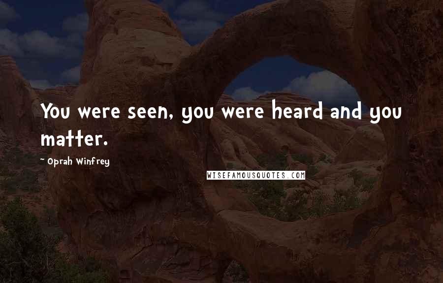 Oprah Winfrey Quotes: You were seen, you were heard and you matter.