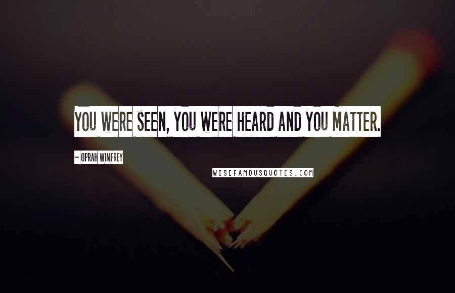 Oprah Winfrey Quotes: You were seen, you were heard and you matter.